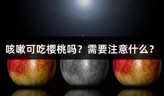 咳嗽可吃樱桃吗？需要注意什么？
