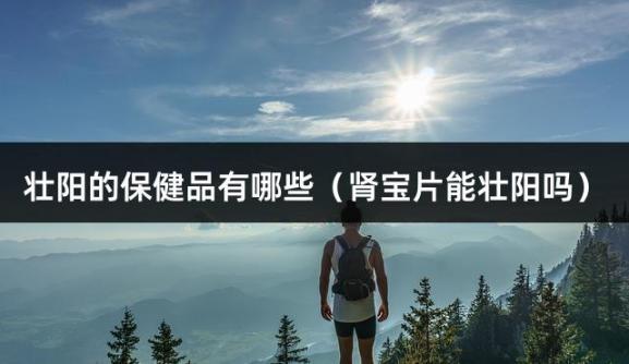 壮阳的保健品有哪些（肾宝片能壮阳吗）