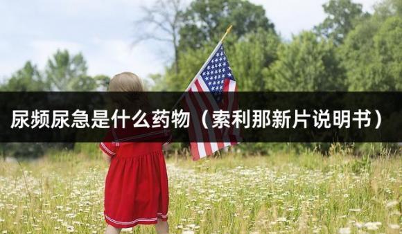 尿频尿急是什么药物（索利那新片说明书）