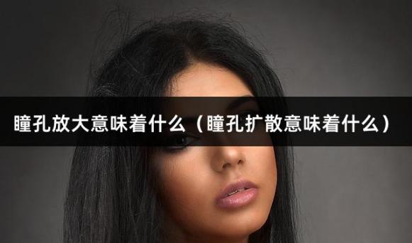 瞳孔放大意味着什么（瞳孔扩散意味着什么）
