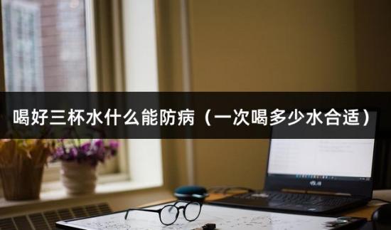 喝好三杯水什么能防病（一次喝多少水合适）