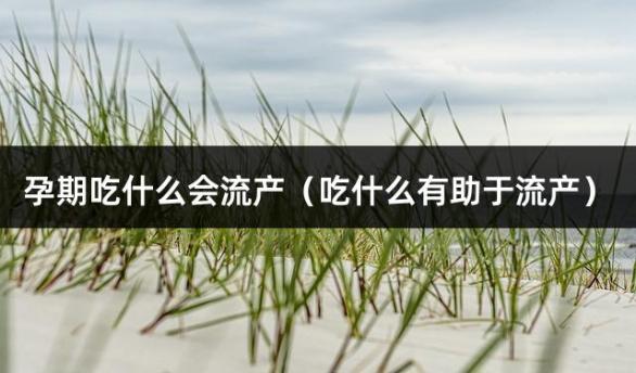 孕期吃什么会流产（吃什么有助于流产）