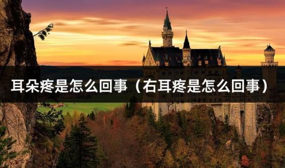 耳朵疼是怎么回事（右耳疼是怎么回事）