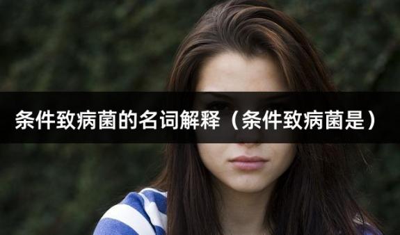 条件致病菌的名词解释（条件致病菌是）