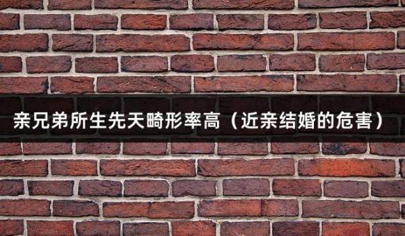 亲兄弟所生先天畸形率高（近亲结婚的危害）