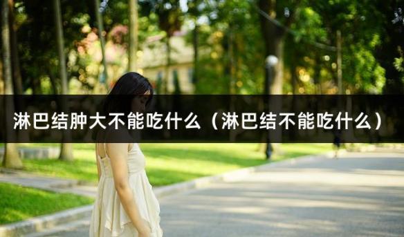 淋巴结肿大不能吃什么（淋巴结不能吃什么）