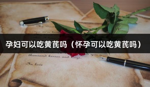 孕妇可以吃黄芪吗（怀孕可以吃黄芪吗）