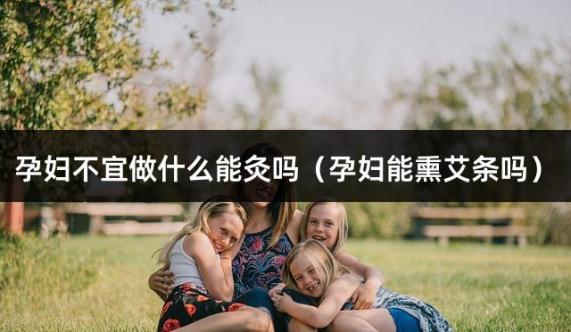 孕妇不宜做什么能灸吗（孕妇能熏艾条吗）