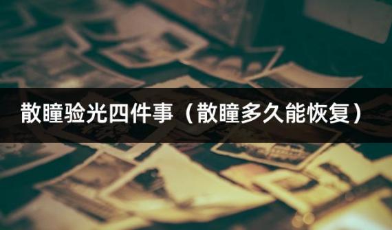 散瞳验光四件事（散瞳多久能恢复）