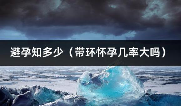 避孕知多少（带环怀孕几率大吗）