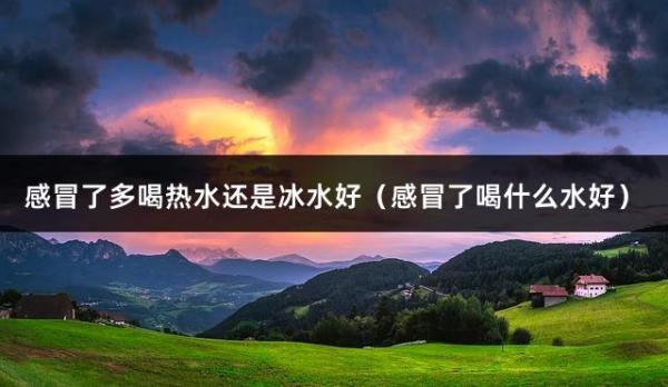 感冒了多喝热水还是冰水好（感冒了喝什么水好）