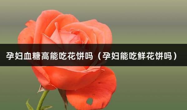 孕妇血糖高能吃花饼吗（孕妇能吃鲜花饼吗）