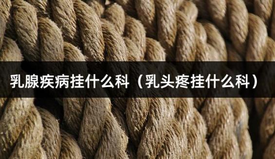 乳腺疾病挂什么科（乳头疼挂什么科）