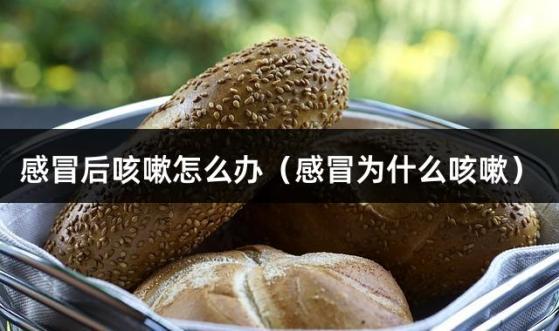 感冒后咳嗽怎么办（感冒为什么咳嗽）