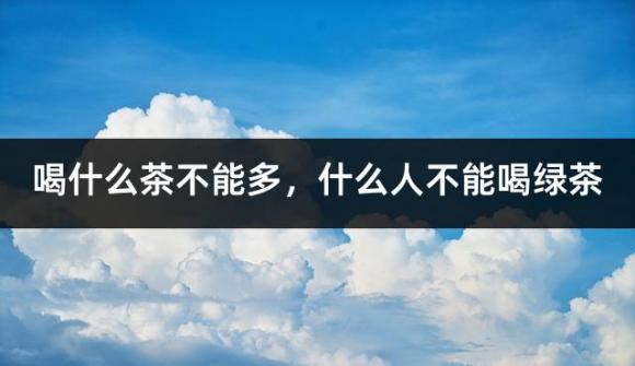 喝什么茶不能多，什么人不能喝绿茶