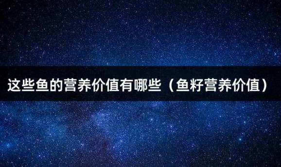 这些鱼的营养价值有哪些（鱼籽营养价值）