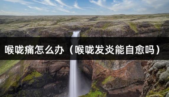 喉咙痛怎么办（喉咙发炎能自愈吗）