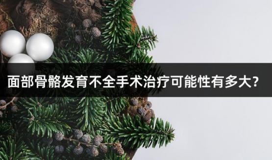 面部骨骼发育不全手术治疗可能性有多大？