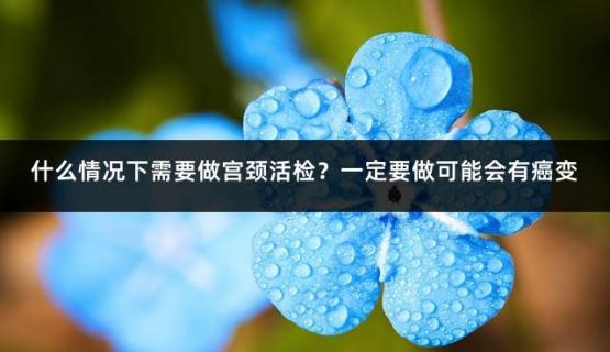 什么情况下需要做宫颈活检？一定要做可能会有癌变