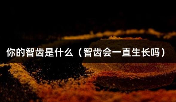 你的智齿是什么（智齿会一直生长吗）