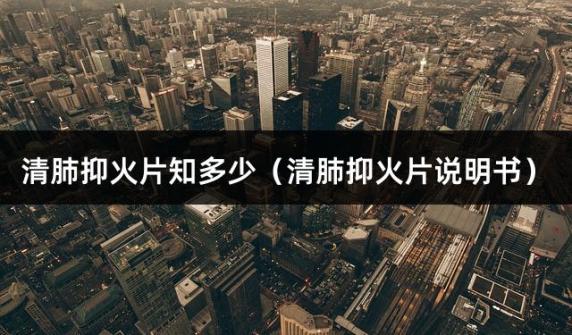 清肺抑火片知多少（清肺抑火片说明书）