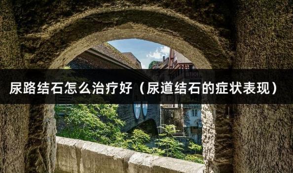 尿路结石怎么治疗好（尿道结石的症状表现）