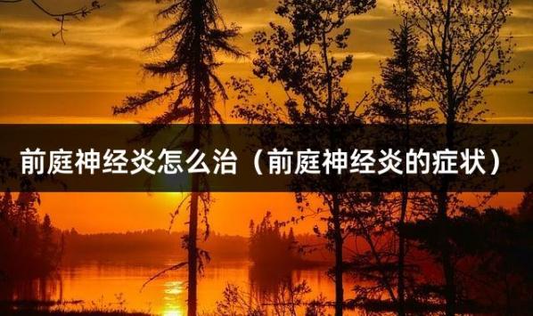 前庭神经炎怎么治（前庭神经炎的症状）
