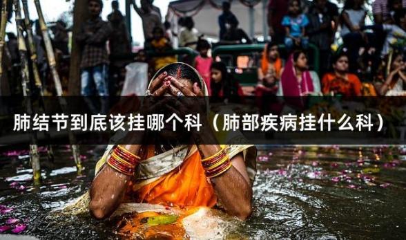 肺结节到底该挂哪个科（肺部疾病挂什么科）