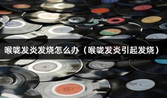 喉咙发炎发烧怎么办（喉咙发炎引起发烧）