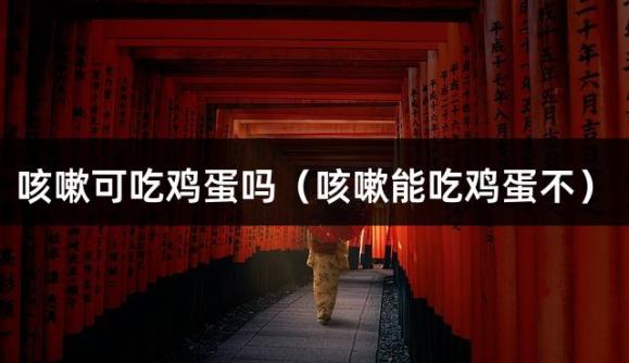 咳嗽可吃鸡蛋吗（咳嗽能吃鸡蛋不）