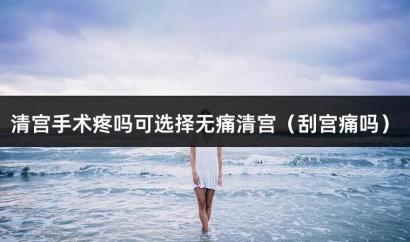 清宫手术疼吗可选择无痛清宫（刮宫痛吗）