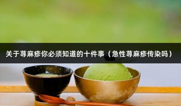 关于荨麻疹你必须知道的十件事（急性荨麻疹传染吗）
