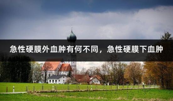 急性硬膜外血肿有何不同，急性硬膜下血肿