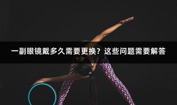 一副眼镜戴多久需要更换？这些问题需要解答