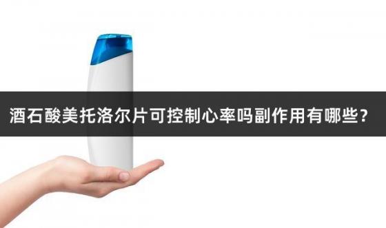 酒石酸美托洛尔片可控制心率吗副作用有哪些？