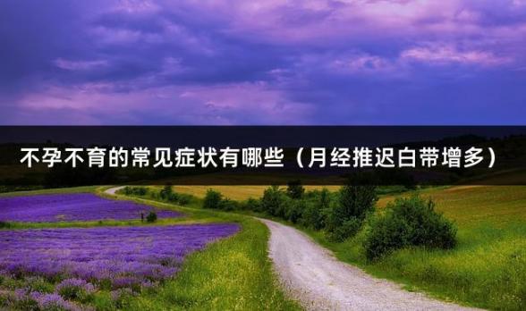 不孕不育的常见症状有哪些（月经推迟白带增多）