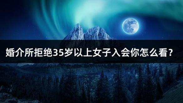 婚介所拒绝35岁以上女子入会你怎么看？