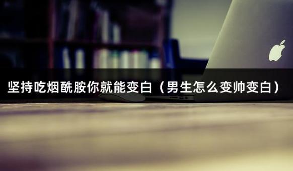 坚持吃烟酰胺你就能变白（男生怎么变帅变白）