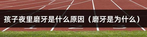 孩子夜里磨牙是什么原因（磨牙是为什么）