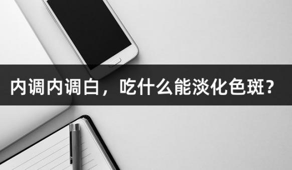 内调内调白，吃什么能淡化色斑？