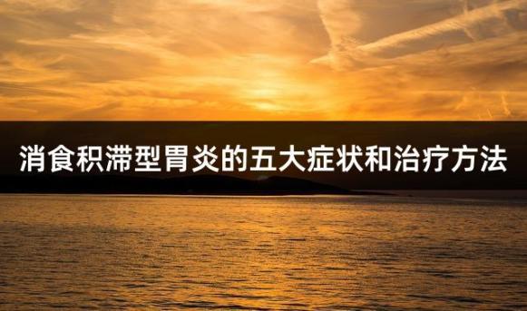 消食积滞型胃炎的五大症状和治疗方法