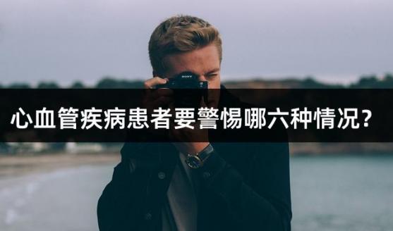 心血管疾病患者要警惕哪六种情况？