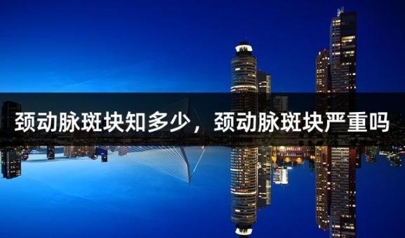 颈动脉斑块知多少，颈动脉斑块严重吗