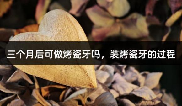 三个月后可做烤瓷牙吗，装烤瓷牙的过程