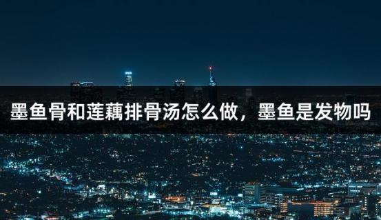 墨鱼骨和莲藕排骨汤怎么做，墨鱼是发物吗
