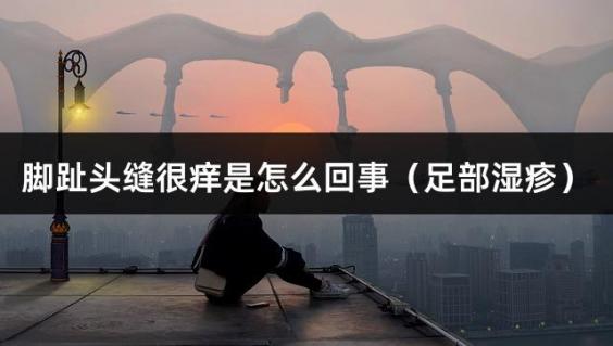 脚趾头缝很痒是怎么回事（足部湿疹）