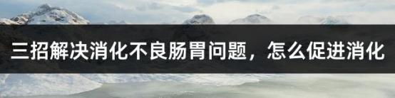 三招解决消化不良肠胃问题，怎么促进消化