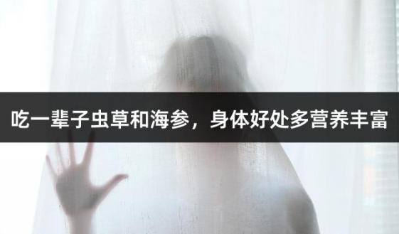 吃一辈子虫草和海参，身体好处多营养丰富