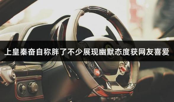 上皇秦奋自称胖了不少展现幽默态度获网友喜爱