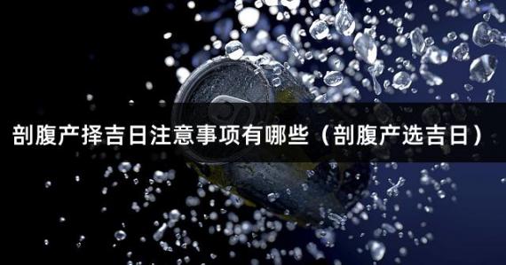剖腹产择吉日注意事项有哪些（剖腹产选吉日）